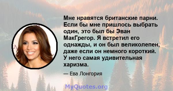 Мне нравятся британские парни. Если бы мне пришлось выбрать один, это был бы Эван МакГрегор. Я встретил его однажды, и он был великолепен, даже если он немного короткий. У него самая удивительная харизма.