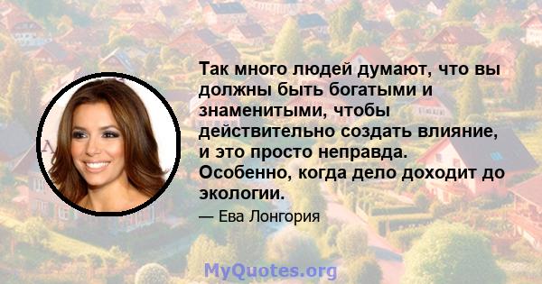 Так много людей думают, что вы должны быть богатыми и знаменитыми, чтобы действительно создать влияние, и это просто неправда. Особенно, когда дело доходит до экологии.