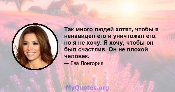 Так много людей хотят, чтобы я ненавидел его и уничтожал его, но я не хочу. Я хочу, чтобы он был счастлив. Он не плохой человек.