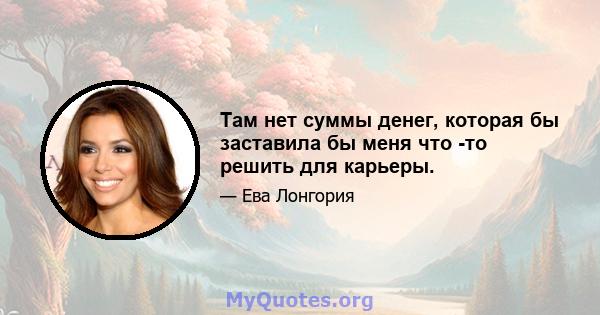 Там нет суммы денег, которая бы заставила бы меня что -то решить для карьеры.