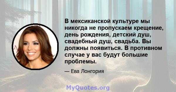 В мексиканской культуре мы никогда не пропускаем крещение, день рождения, детский душ, свадебный душ, свадьба. Вы должны появиться. В противном случае у вас будут большие проблемы.