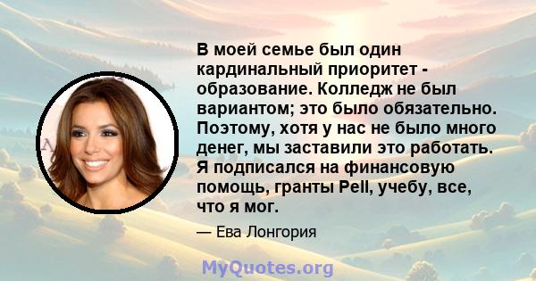 В моей семье был один кардинальный приоритет - образование. Колледж не был вариантом; это было обязательно. Поэтому, хотя у нас не было много денег, мы заставили это работать. Я подписался на финансовую помощь, гранты