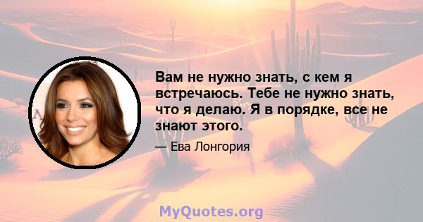 Вам не нужно знать, с кем я встречаюсь. Тебе не нужно знать, что я делаю. Я в порядке, все не знают этого.