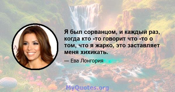 Я был сорванцом, и каждый раз, когда кто -то говорит что -то о том, что я жарко, это заставляет меня хихикать.