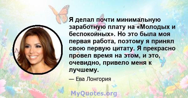 Я делал почти минимальную заработную плату на «Молодых и беспокойных». Но это была моя первая работа, поэтому я принял свою первую цитату. Я прекрасно провел время на этом, и это, очевидно, привело меня к лучшему.