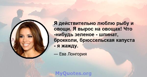 Я действительно люблю рыбу и овощи. Я вырос на овощах! Что -нибудь зеленое - шпинат, брокколи, брюссельская капуста - я жажду.