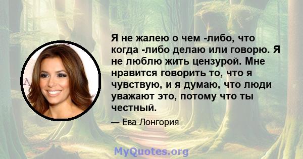 Я не жалею о чем -либо, что когда -либо делаю или говорю. Я не люблю жить цензурой. Мне нравится говорить то, что я чувствую, и я думаю, что люди уважают это, потому что ты честный.