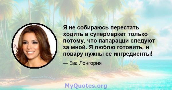 Я не собираюсь перестать ходить в супермаркет только потому, что папарацци следуют за мной. Я люблю готовить, и повару нужны ее ингредиенты!