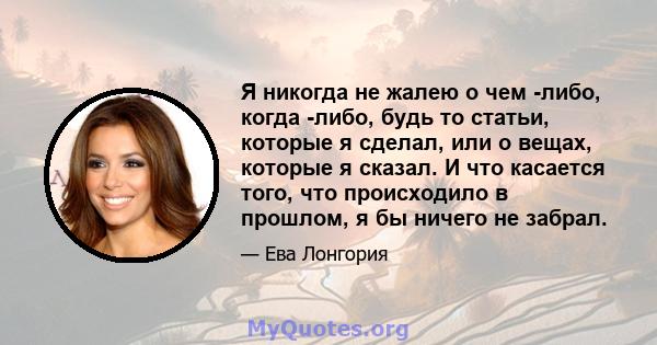 Я никогда не жалею о чем -либо, когда -либо, будь то статьи, которые я сделал, или о вещах, которые я сказал. И что касается того, что происходило в прошлом, я бы ничего не забрал.