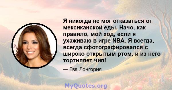 Я никогда не мог отказаться от мексиканской еды. Начо, как правило, мой ход, если я ухаживаю в игре NBA. Я всегда, всегда сфотографировался с широко открытым ртом, и из него тортиляет чип!