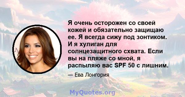 Я очень осторожен со своей кожей и обязательно защищаю ее. Я всегда сижу под зонтиком. И я хулиган для солнцезащитного схвата. Если вы на пляже со мной, я распыляю вас SPF 50 с лишним.