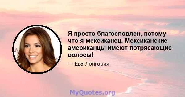 Я просто благословлен, потому что я мексиканец. Мексиканские американцы имеют потрясающие волосы!