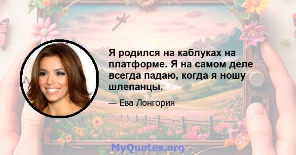 Я родился на каблуках на платформе. Я на самом деле всегда падаю, когда я ношу шлепанцы.