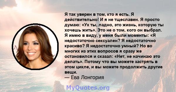 Я так уверен в том, кто я есть. Я действительно! И я не тщеславен. Я просто думаю: «Ух ты, ладно, это жизнь, которую ты хочешь жить». Это не о том, кого он выбрал. Я имею в виду, у меня были моменты: «Я недостаточно