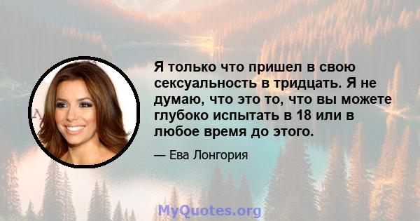 Я только что пришел в свою сексуальность в тридцать. Я не думаю, что это то, что вы можете глубоко испытать в 18 или в любое время до этого.