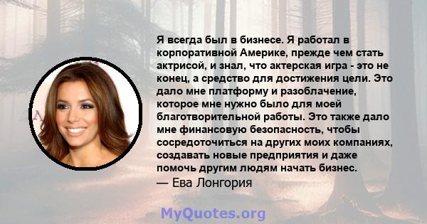 Я всегда был в бизнесе. Я работал в корпоративной Америке, прежде чем стать актрисой, и знал, что актерская игра - это не конец, а средство для достижения цели. Это дало мне платформу и разоблачение, которое мне нужно