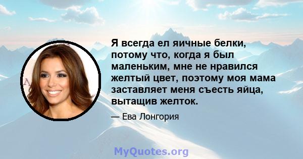 Я всегда ел яичные белки, потому что, когда я был маленьким, мне не нравился желтый цвет, поэтому моя мама заставляет меня съесть яйца, вытащив желток.