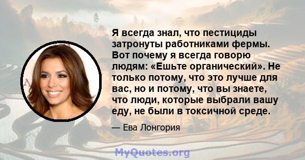 Я всегда знал, что пестициды затронуты работниками фермы. Вот почему я всегда говорю людям: «Ешьте органический». Не только потому, что это лучше для вас, но и потому, что вы знаете, что люди, которые выбрали вашу еду,