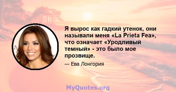 Я вырос как гадкий утенок, они называли меня «La Prieta Fea», что означает «Уродливый темный» - это было мое прозвище.