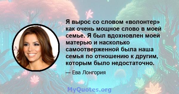 Я вырос со словом «волонтер» как очень мощное слово в моей семье. Я был вдохновлен моей матерью и насколько самоотверженной была наша семья по отношению к другим, которым было недостаточно.