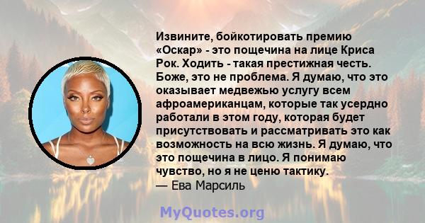 Извините, бойкотировать премию «Оскар» - это пощечина на лице Криса Рок. Ходить - такая престижная честь. Боже, это не проблема. Я думаю, что это оказывает медвежью услугу всем афроамериканцам, которые так усердно