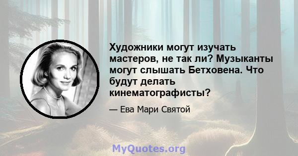 Художники могут изучать мастеров, не так ли? Музыканты могут слышать Бетховена. Что будут делать кинематографисты?