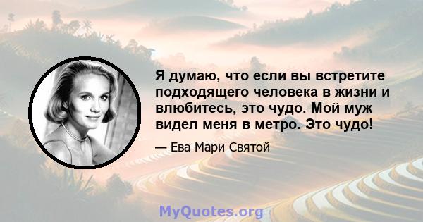 Я думаю, что если вы встретите подходящего человека в жизни и влюбитесь, это чудо. Мой муж видел меня в метро. Это чудо!