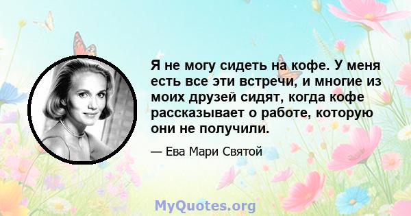 Я не могу сидеть на кофе. У меня есть все эти встречи, и многие из моих друзей сидят, когда кофе рассказывает о работе, которую они не получили.