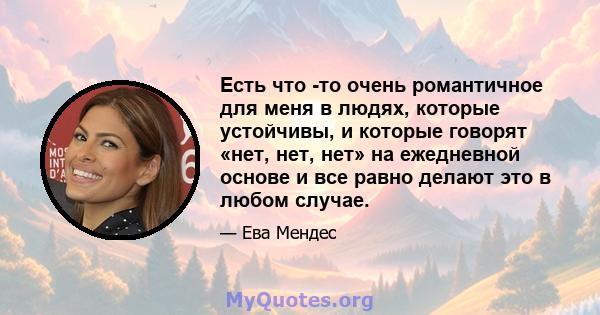 Есть что -то очень романтичное для меня в людях, которые устойчивы, и которые говорят «нет, нет, нет» на ежедневной основе и все равно делают это в любом случае.