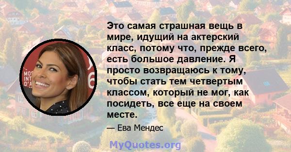 Это самая страшная вещь в мире, идущий на актерский класс, потому что, прежде всего, есть большое давление. Я просто возвращаюсь к тому, чтобы стать тем четвертым классом, который не мог, как посидеть, все еще на своем