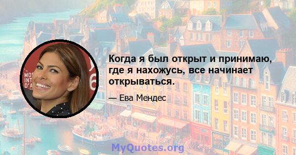 Когда я был открыт и принимаю, где я нахожусь, все начинает открываться.