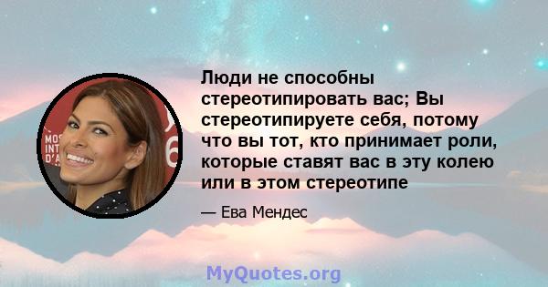 Люди не способны стереотипировать вас; Вы стереотипируете себя, потому что вы тот, кто принимает роли, которые ставят вас в эту колею или в этом стереотипе