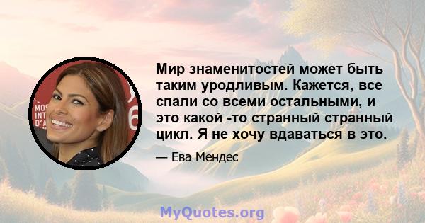 Мир знаменитостей может быть таким уродливым. Кажется, все спали со всеми остальными, и это какой -то странный странный цикл. Я не хочу вдаваться в это.