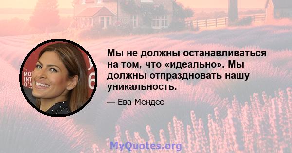 Мы не должны останавливаться на том, что «идеально». Мы должны отпраздновать нашу уникальность.