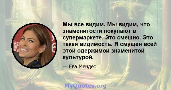 Мы все видим. Мы видим, что знаменитости покупают в супермаркете. Это смешно. Это такая видимость. Я смущен всей этой одержимой знаменитой культурой.