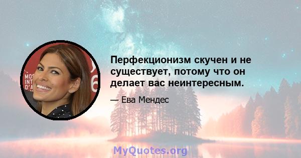 Перфекционизм скучен и не существует, потому что он делает вас неинтересным.