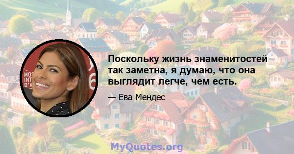 Поскольку жизнь знаменитостей так заметна, я думаю, что она выглядит легче, чем есть.