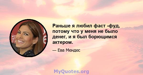 Раньше я любил фаст -фуд, потому что у меня не было денег, и я был борющимся актером.