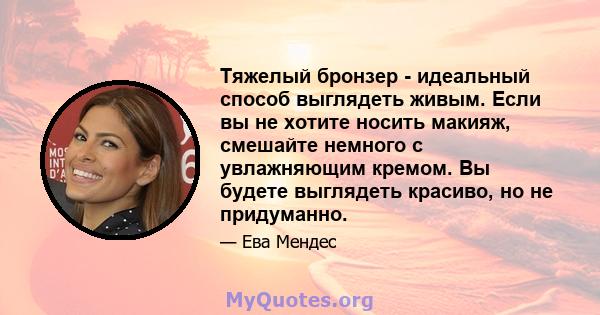 Тяжелый бронзер - идеальный способ выглядеть живым. Если вы не хотите носить макияж, смешайте немного с увлажняющим кремом. Вы будете выглядеть красиво, но не придуманно.