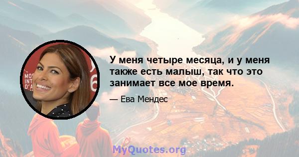 У меня четыре месяца, и у меня также есть малыш, так что это занимает все мое время.