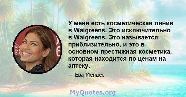 У меня есть косметическая линия в Walgreens. Это исключительно в Walgreens. Это называется приблизительно, и это в основном престижная косметика, которая находится по ценам на аптеку.