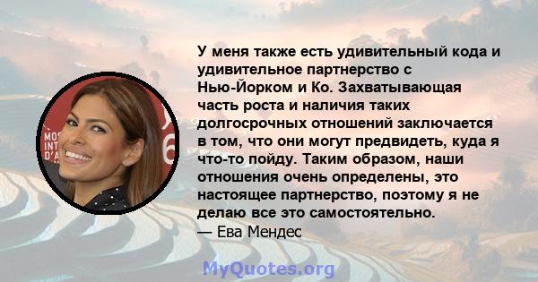 У меня также есть удивительный кода и удивительное партнерство с Нью-Йорком и Ко. Захватывающая часть роста и наличия таких долгосрочных отношений заключается в том, что они могут предвидеть, куда я что-то пойду. Таким