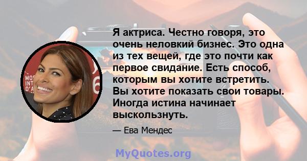 Я актриса. Честно говоря, это очень неловкий бизнес. Это одна из тех вещей, где это почти как первое свидание. Есть способ, которым вы хотите встретить. Вы хотите показать свои товары. Иногда истина начинает