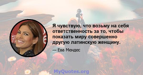 Я чувствую, что возьму на себя ответственность за то, чтобы показать миру совершенно другую латинскую женщину.