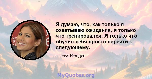 Я думаю, что, как только я охватываю ожидания, я только что тренировался. Я только что обучил себя просто перейти к следующему.