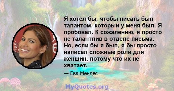 Я хотел бы, чтобы писать был талантом, который у меня был. Я пробовал. К сожалению, я просто не талантлив в отделе письма. Но, если бы я был, я бы просто написал сложные роли для женщин, потому что их не хватает.