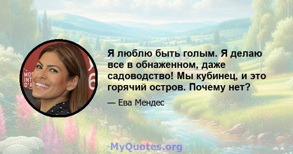 Я люблю быть голым. Я делаю все в обнаженном, даже садоводство! Мы кубинец, и это горячий остров. Почему нет?