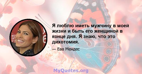 Я люблю иметь мужчину в моей жизни и быть его женщиной в конце дня. Я знаю, что это дихотомия.