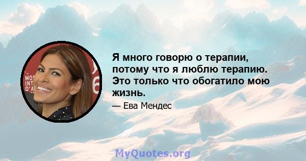 Я много говорю о терапии, потому что я люблю терапию. Это только что обогатило мою жизнь.