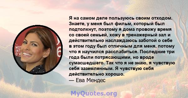 Я на самом деле пользуюсь своим отходом. Знаете, у меня был фильм, который был подтолкнут, поэтому я дома провожу время со своей семьей, хожу в тренажерный зал и действительно наслаждаюсь заботой о себе в этом году был